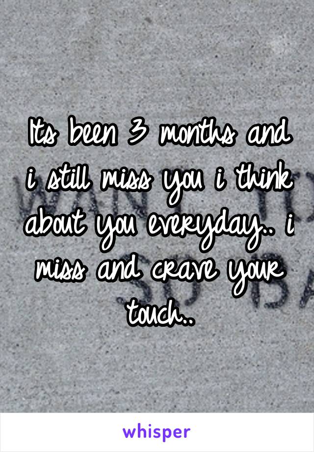 Its been 3 months and i still miss you i think about you everyday.. i miss and crave your touch..