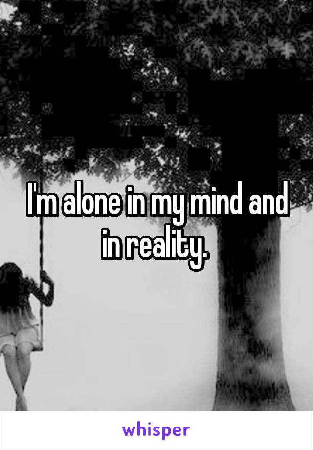 I'm alone in my mind and in reality. 