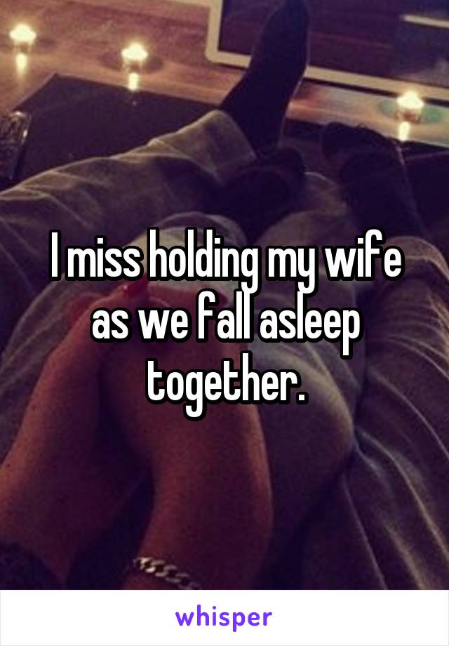 I miss holding my wife as we fall asleep together.