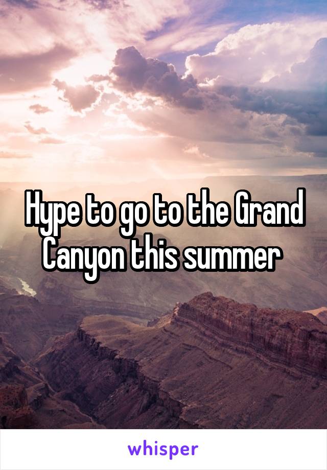 Hype to go to the Grand Canyon this summer 