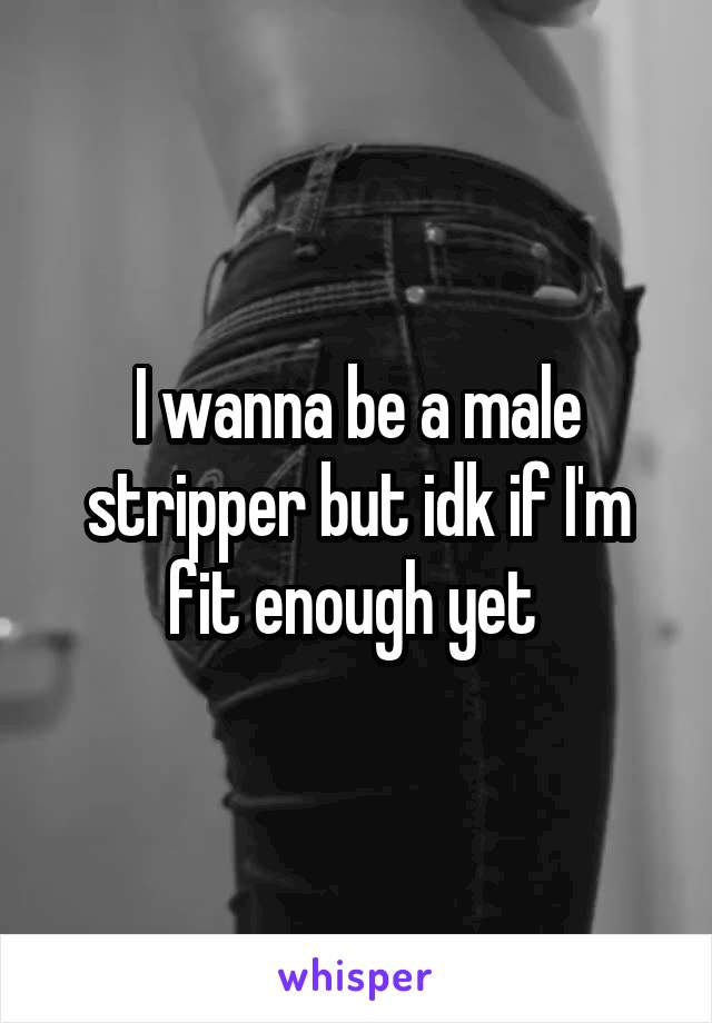 I wanna be a male stripper but idk if I'm fit enough yet 