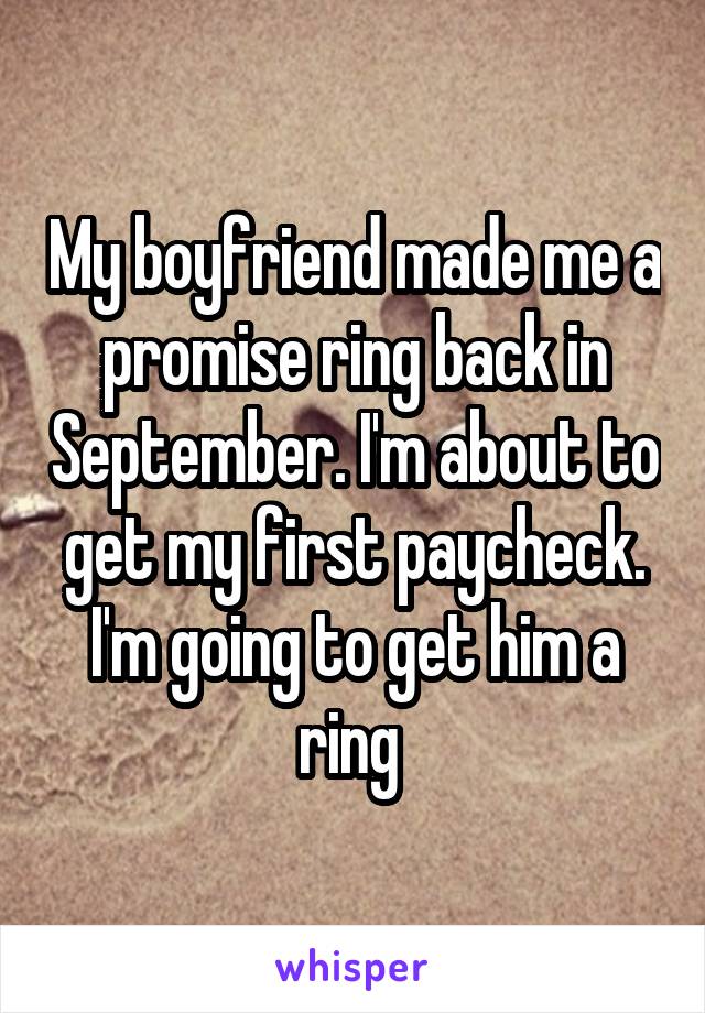 My boyfriend made me a promise ring back in September. I'm about to get my first paycheck. I'm going to get him a ring 