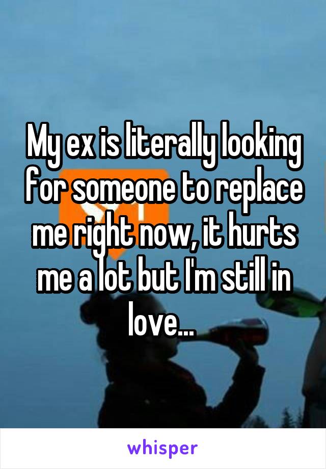 My ex is literally looking for someone to replace me right now, it hurts me a lot but I'm still in love... 