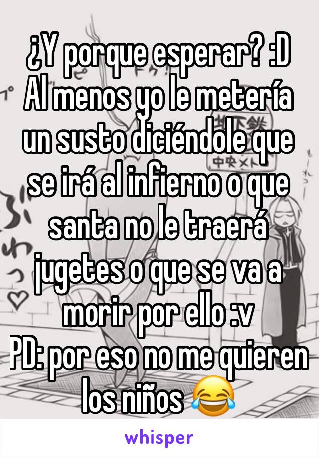 ¿Y porque esperar? :D
Al menos yo le metería un susto diciéndole que se irá al infierno o que santa no le traerá jugetes o que se va a morir por ello :v
PD: por eso no me quieren los niños 😂