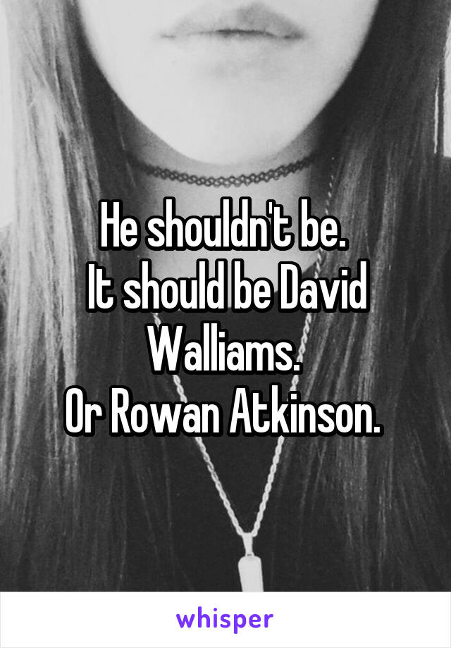 He shouldn't be. 
It should be David Walliams. 
Or Rowan Atkinson. 