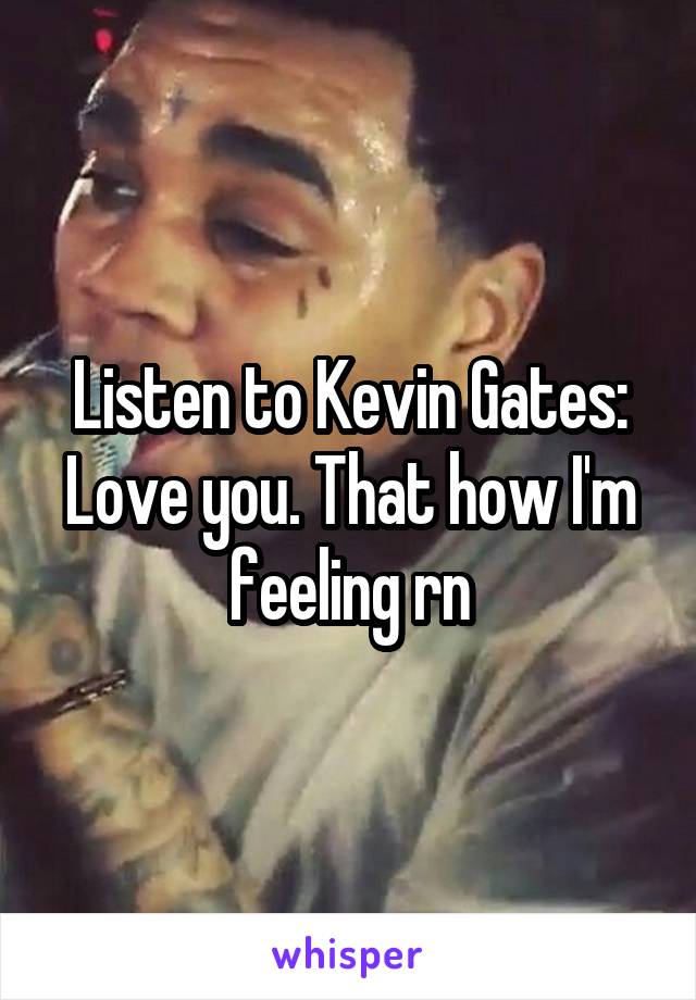 Listen to Kevin Gates: Love you. That how I'm feeling rn