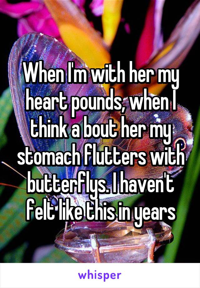 When I'm with her my heart pounds, when I think a bout her my stomach flutters with butterflys. I haven't felt like this in years