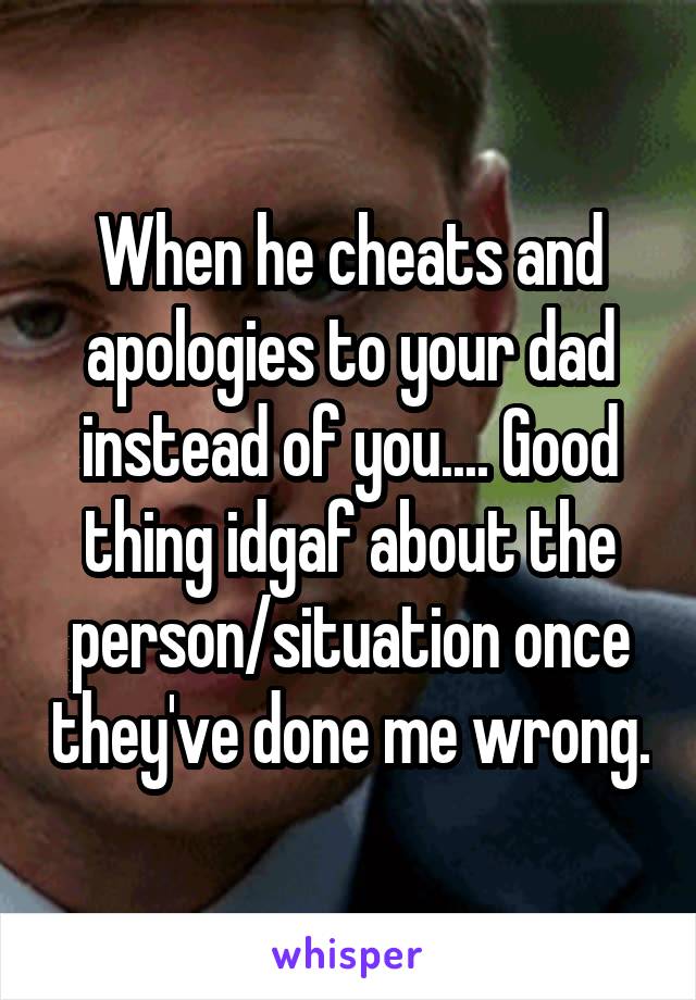 When he cheats and apologies to your dad instead of you.... Good thing idgaf about the person/situation once they've done me wrong.