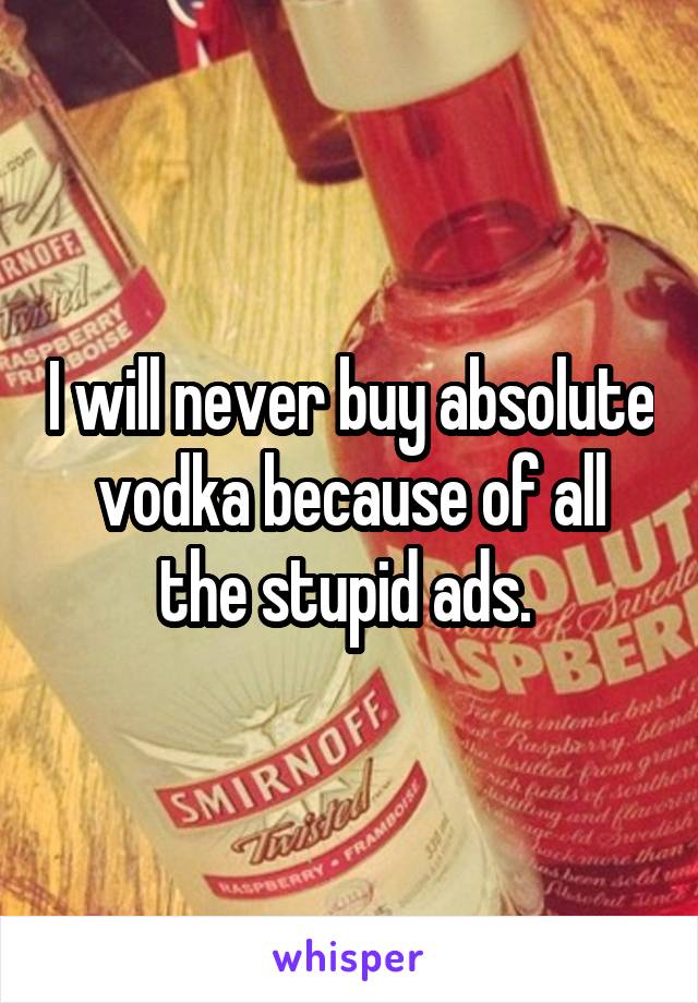 I will never buy absolute vodka because of all the stupid ads. 