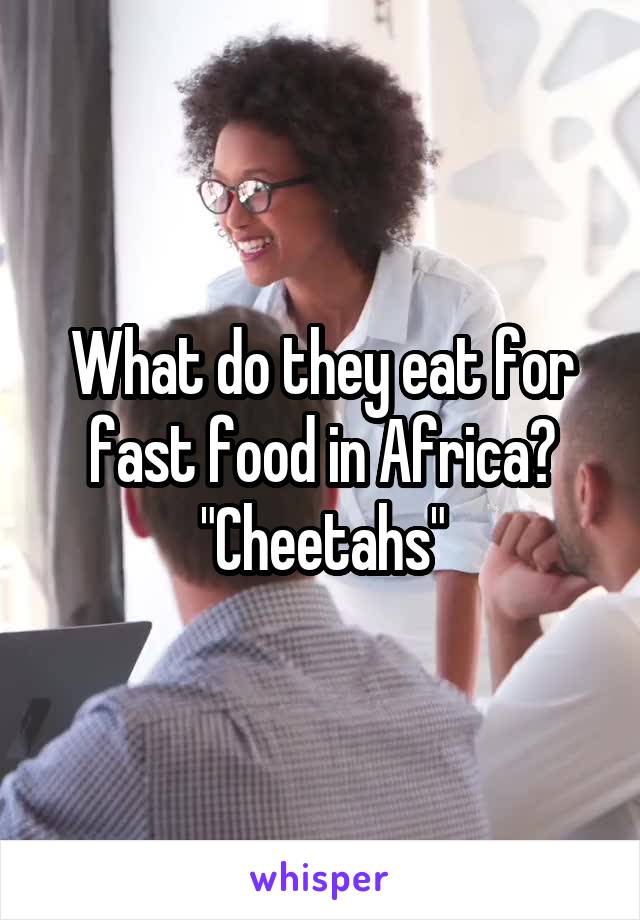 What do they eat for fast food in Africa? "Cheetahs"