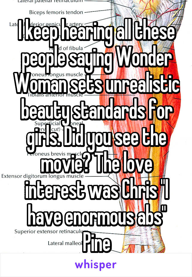 I keep hearing all these people saying Wonder Woman sets unrealistic beauty standards for girls. Did you see the movie? The love interest was Chris "I have enormous abs" Pine