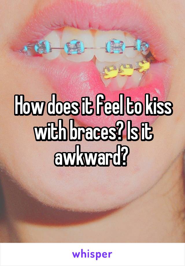 How does it feel to kiss with braces? Is it awkward? 