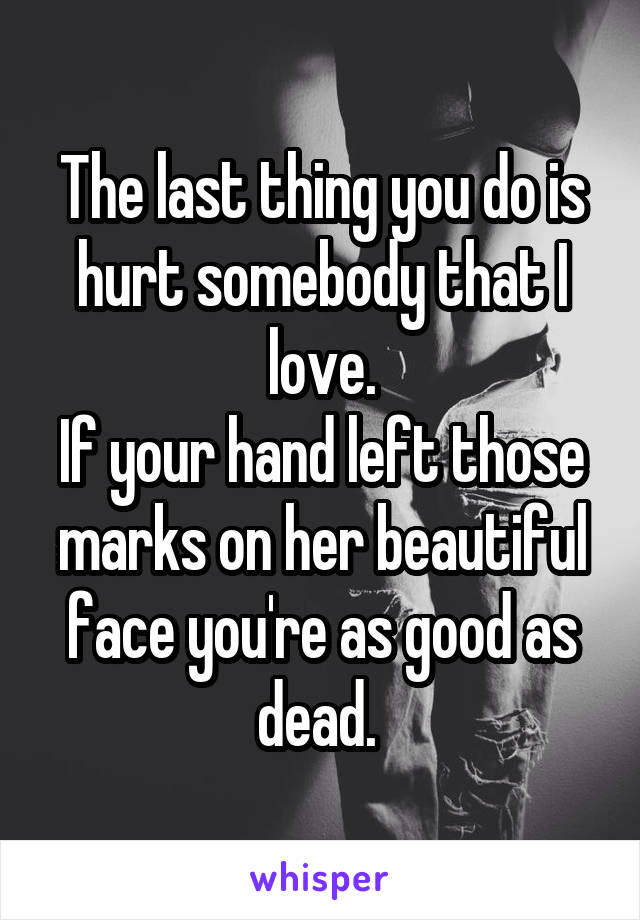 The last thing you do is hurt somebody that I love.
If your hand left those marks on her beautiful face you're as good as dead. 