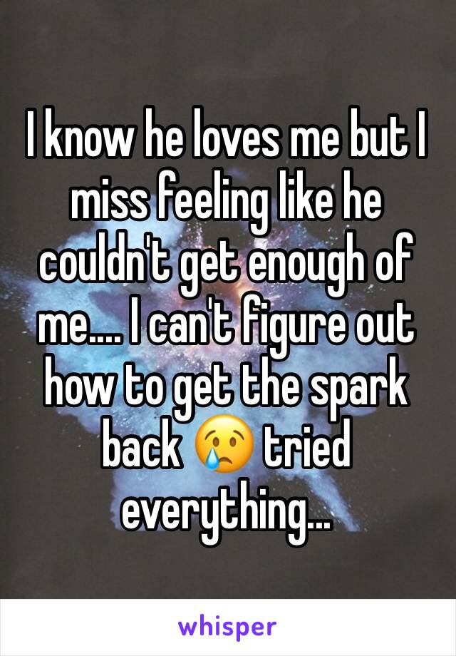 I know he loves me but I miss feeling like he couldn't get enough of me.... I can't figure out how to get the spark back 😢 tried everything...