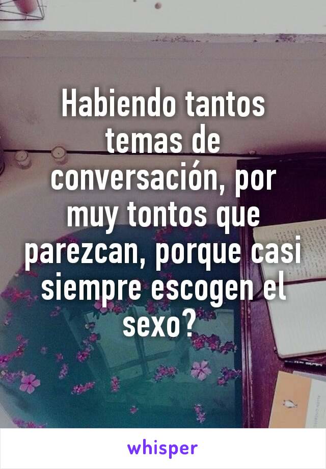 Habiendo tantos temas de conversación, por muy tontos que parezcan, porque casi siempre escogen el sexo? 