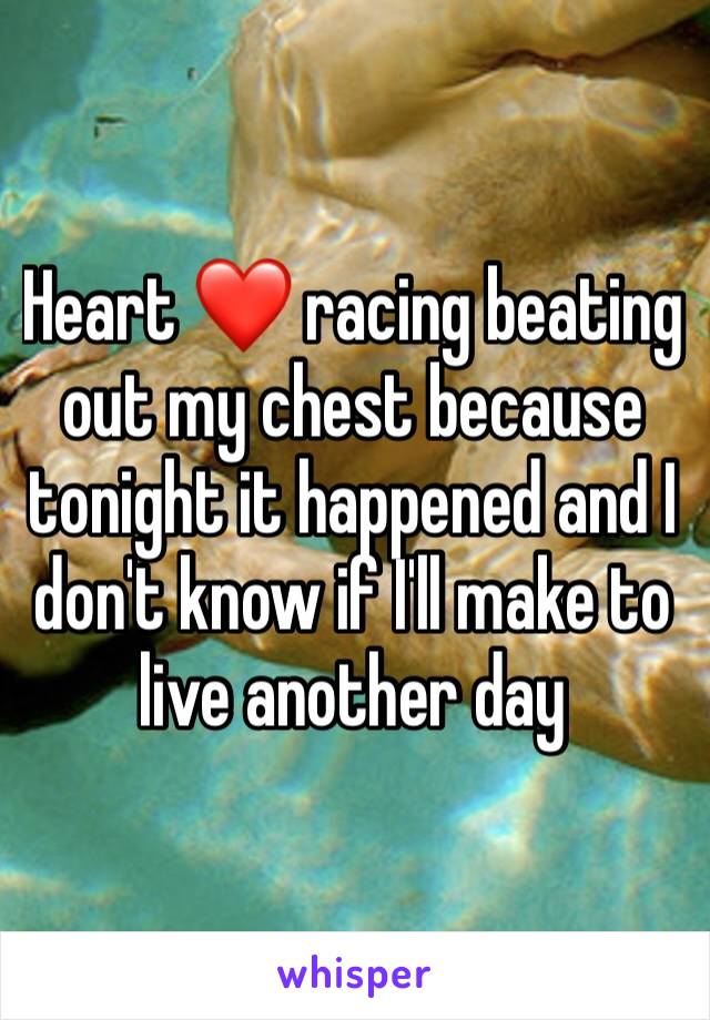 Heart ❤️ racing beating out my chest because tonight it happened and I don't know if I'll make to live another day 