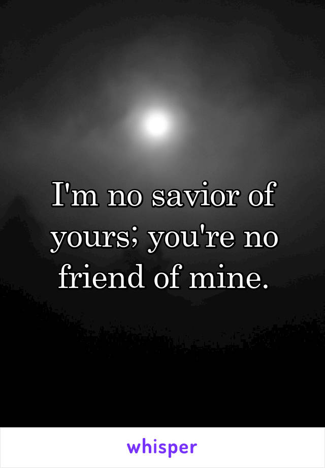 I'm no savior of yours; you're no friend of mine.