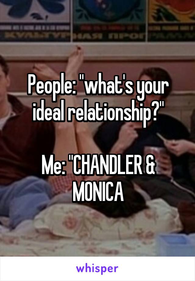 People: "what's your ideal relationship?"

Me: "CHANDLER & MONICA