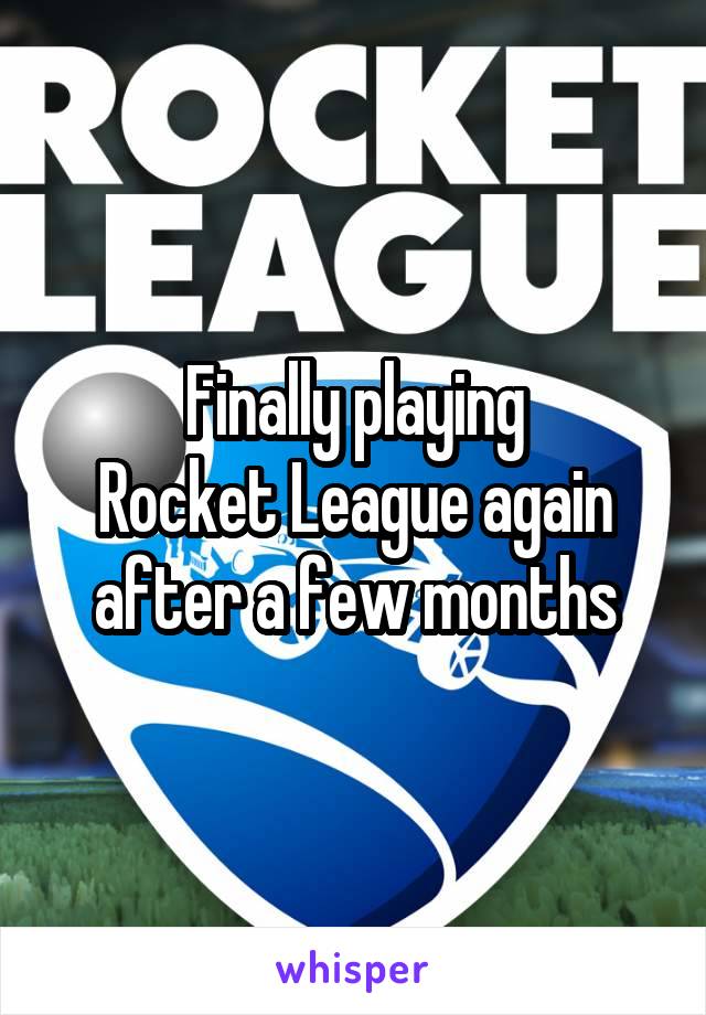 Finally playing
Rocket League again
after a few months