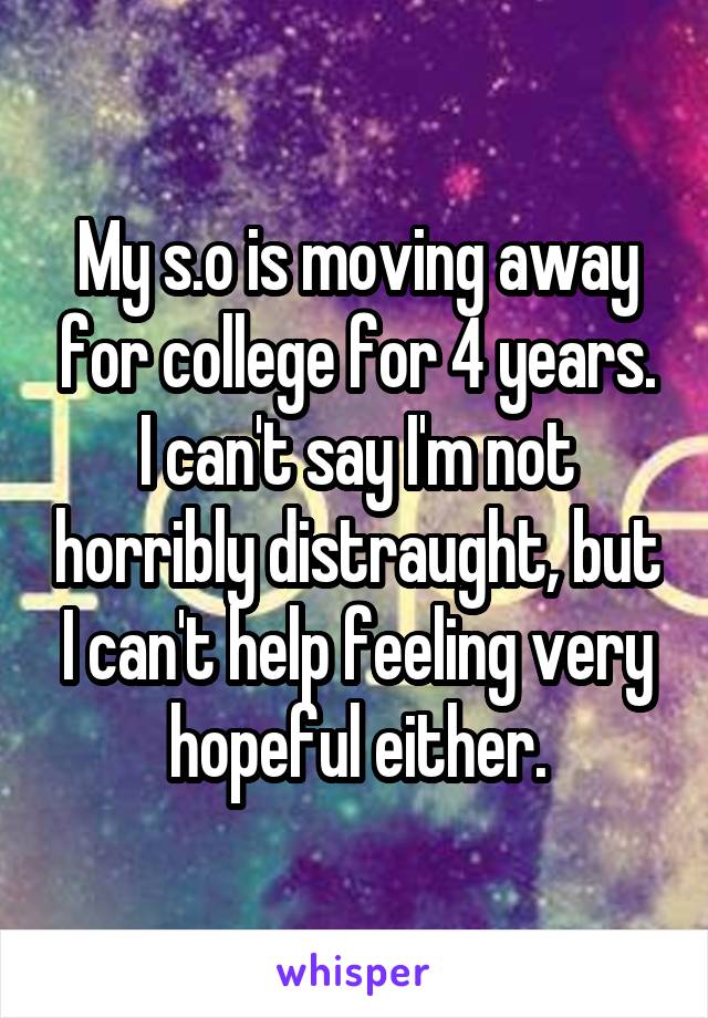 My s.o is moving away for college for 4 years.
I can't say I'm not horribly distraught, but I can't help feeling very hopeful either.