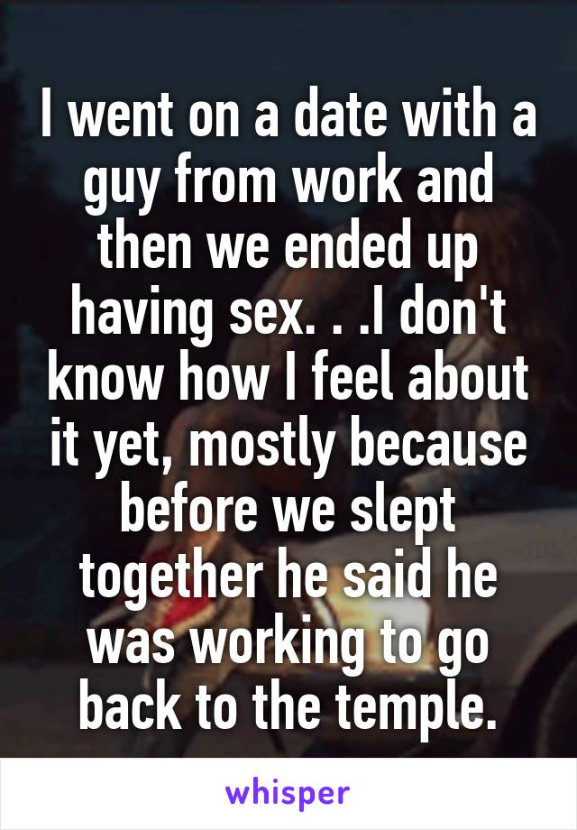 I went on a date with a guy from work and then we ended up having sex. . .I don't know how I feel about it yet, mostly because before we slept together he said he was working to go back to the temple.