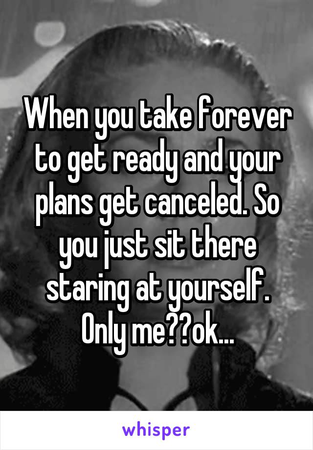When you take forever to get ready and your plans get canceled. So you just sit there staring at yourself. Only me??ok...