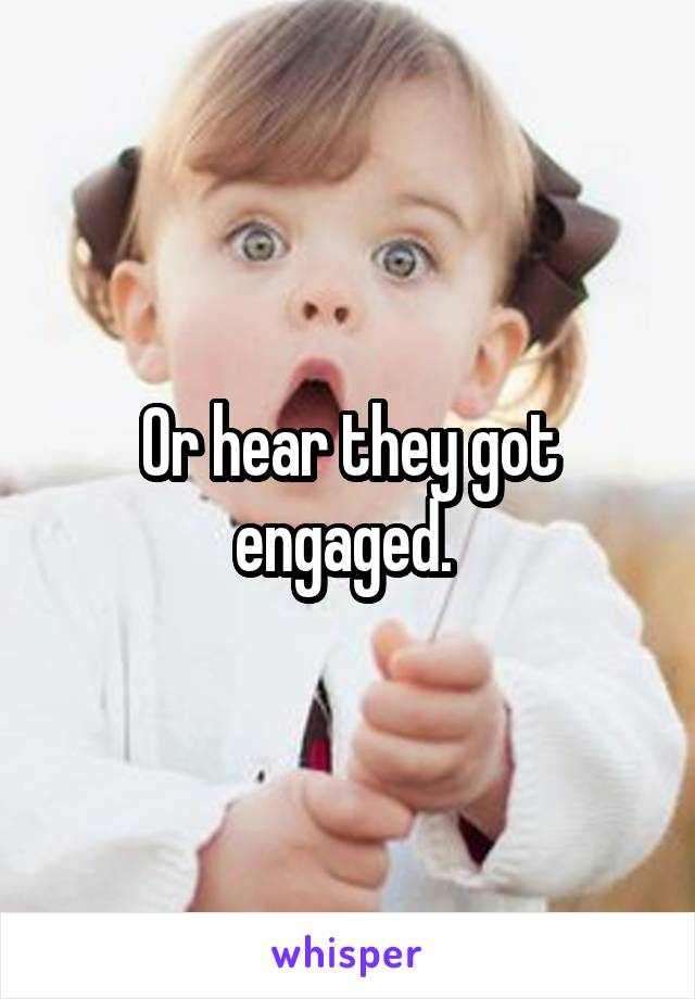 Or hear they got engaged. 