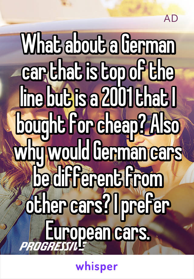 What about a German car that is top of the line but is a 2001 that I bought for cheap? Also why would German cars be different from other cars? I prefer European cars.