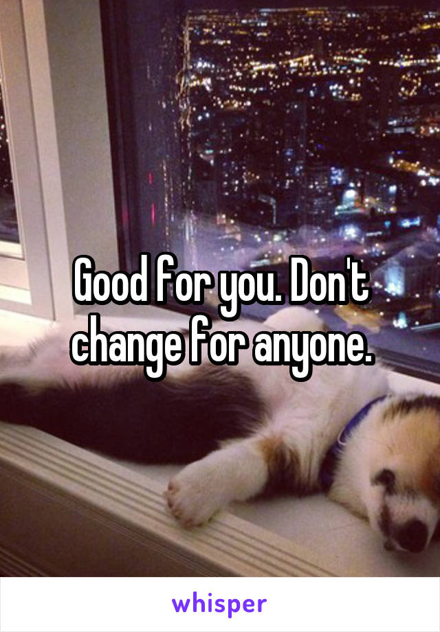 Good for you. Don't change for anyone.