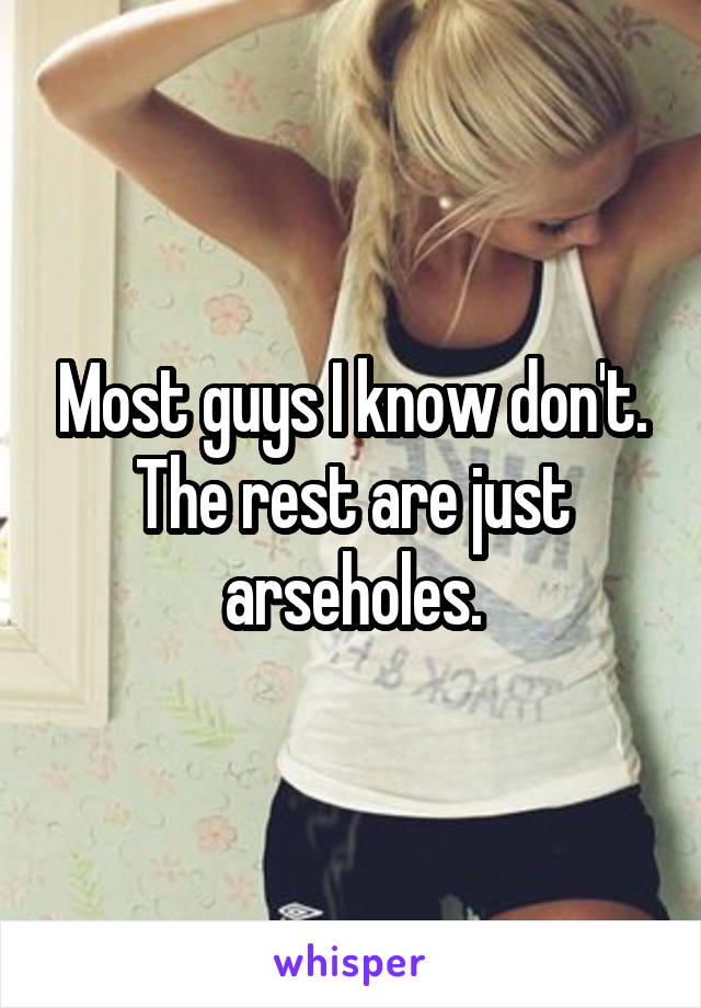 Most guys I know don't. The rest are just arseholes.