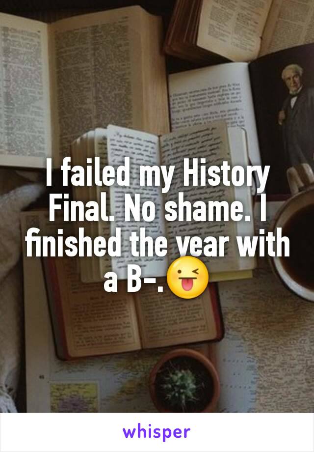 I failed my History Final. No shame. I finished the year with a B-.😜