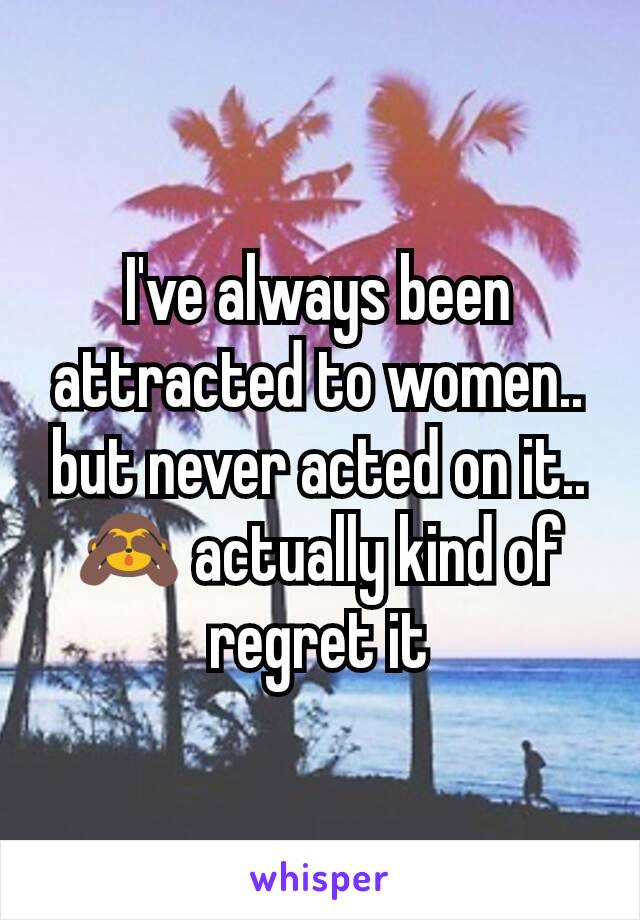 I've always been attracted to women.. but never acted on it.. 🙈 actually kind of regret it