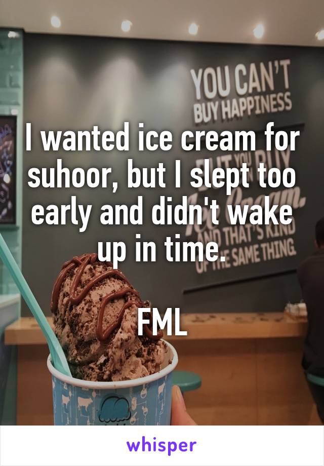 I wanted ice cream for suhoor, but I slept too early and didn't wake up in time.

FML