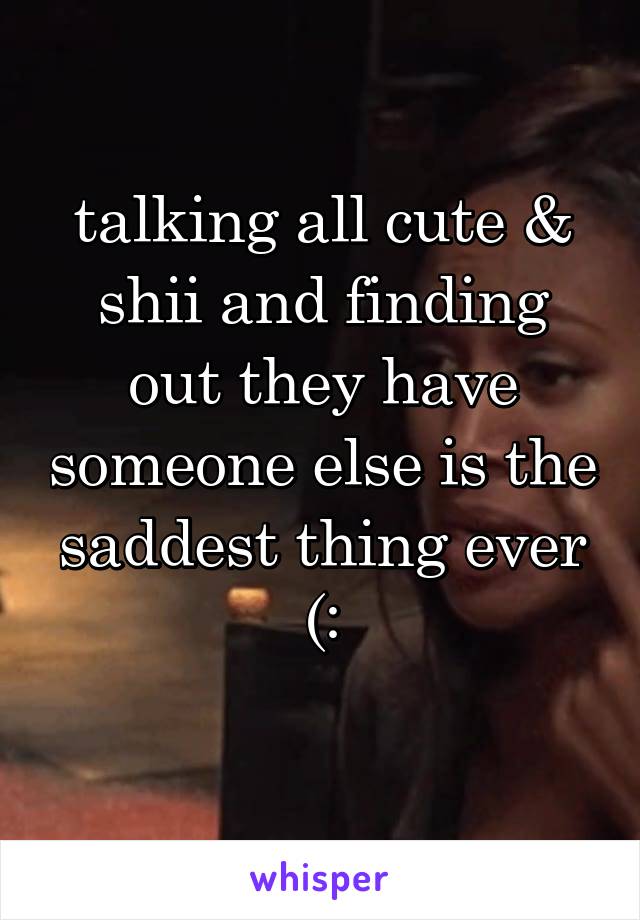 talking all cute & shii and finding out they have someone else is the saddest thing ever (:
