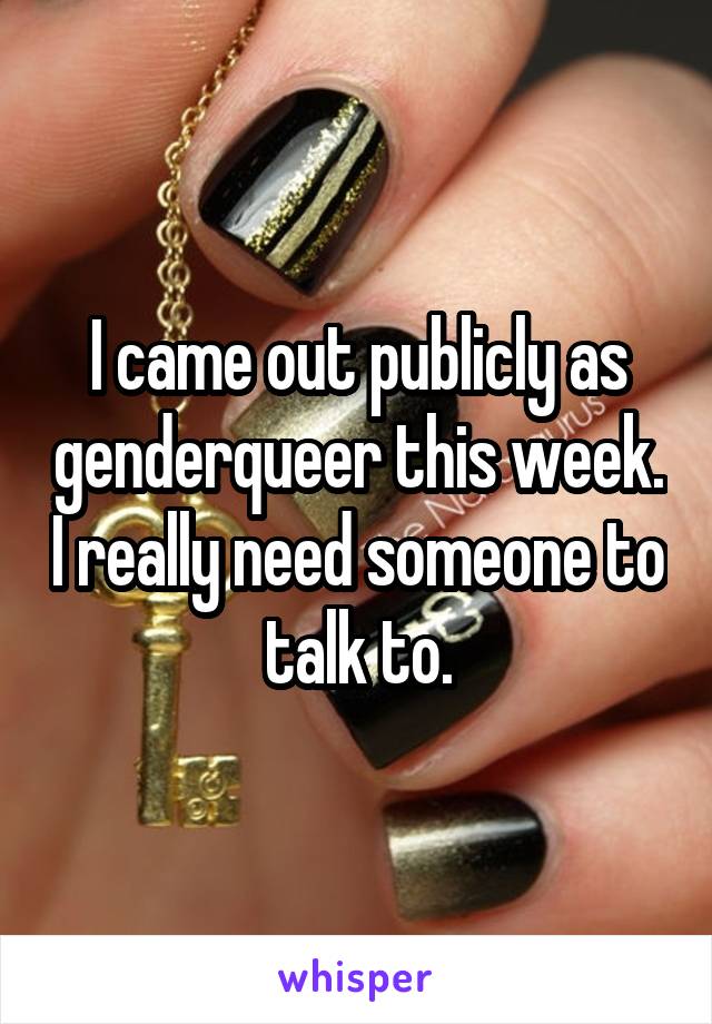 I came out publicly as genderqueer this week. I really need someone to talk to.