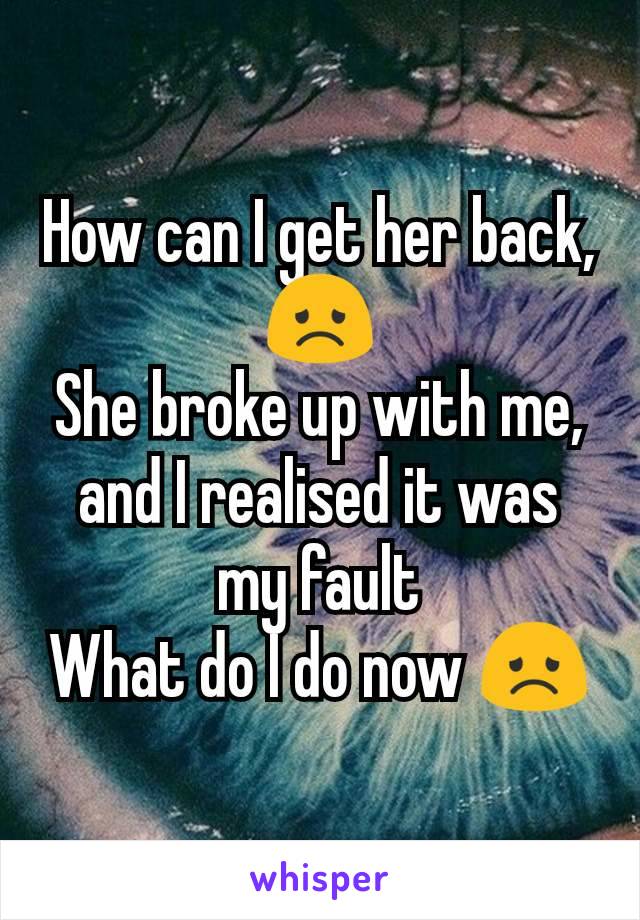 How can I get her back, 😞
She broke up with me, and I realised it was my fault
What do I do now 😞