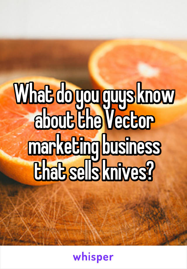 What do you guys know about the Vector marketing business that sells knives?