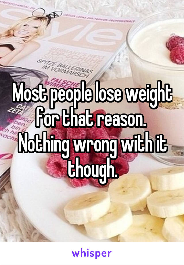 Most people lose weight for that reason.  Nothing wrong with it though.