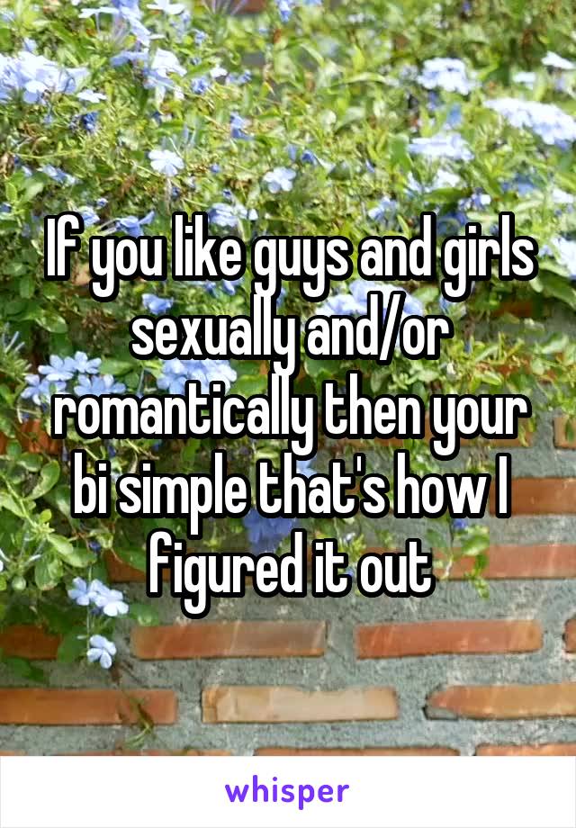 If you like guys and girls sexually and/or romantically then your bi simple that's how I figured it out