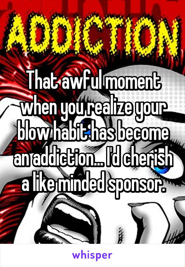 That awful moment when you realize your blow habit has become an addiction... I'd cherish a like minded sponsor.