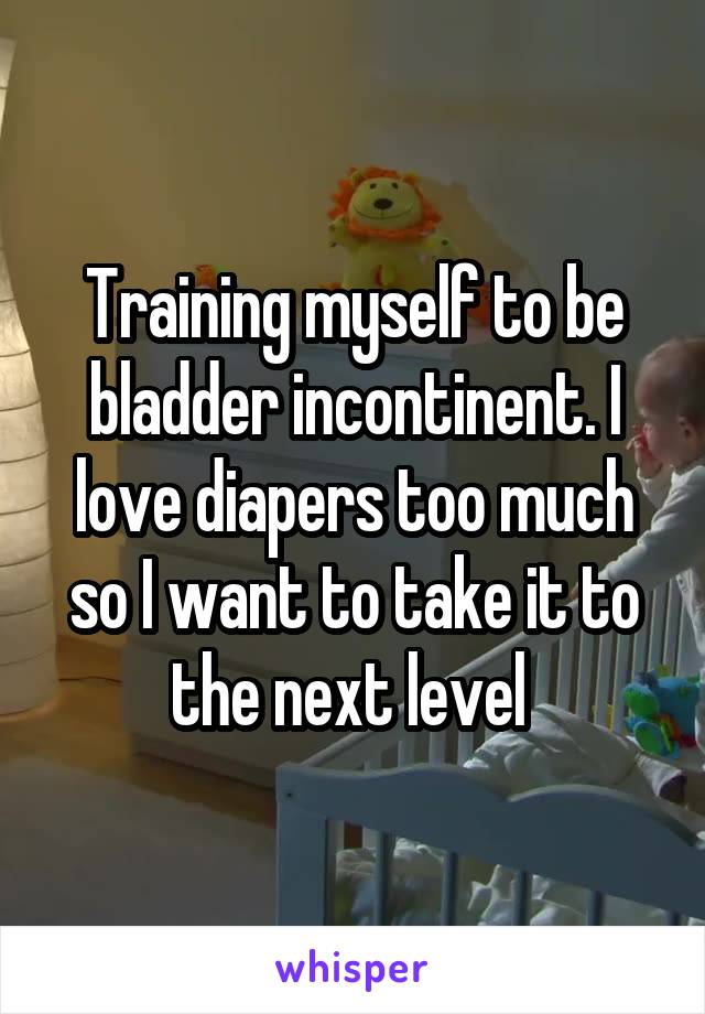 Training myself to be bladder incontinent. I love diapers too much so I want to take it to the next level 