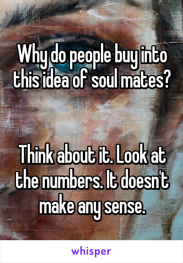 Why do people buy into this idea of soul mates? 

Think about it. Look at the numbers. It doesn't make any sense.