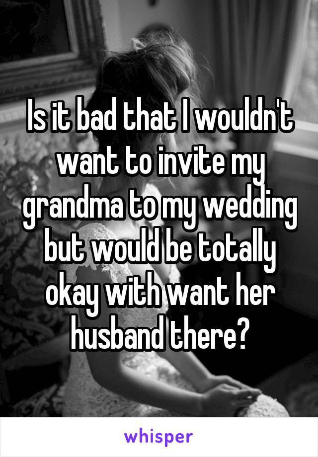 Is it bad that I wouldn't want to invite my grandma to my wedding but would be totally okay with want her husband there?