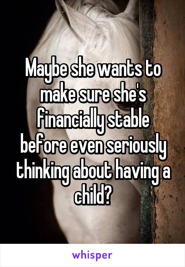 Maybe she wants to make sure she's financially stable before even seriously thinking about having a child?