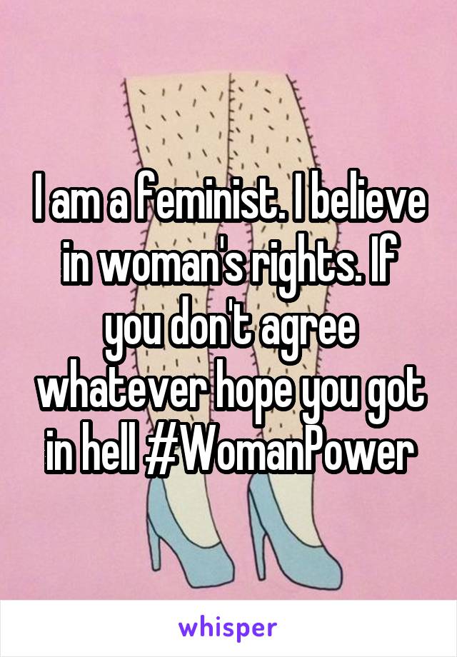 I am a feminist. I believe in woman's rights. If you don't agree whatever hope you got in hell #WomanPower