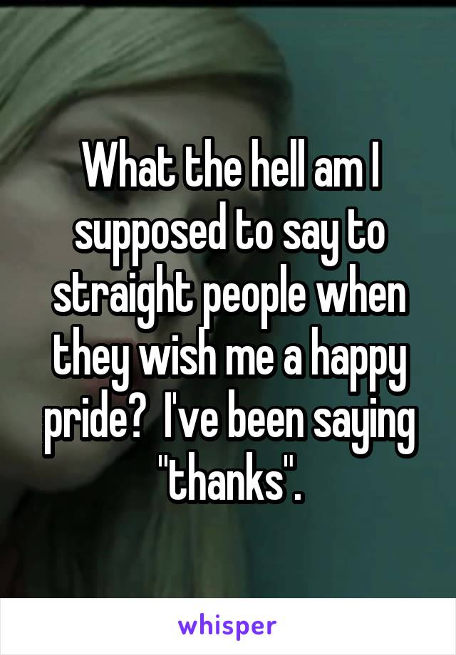 What the hell am I supposed to say to straight people when they wish me a happy pride?  I've been saying "thanks".