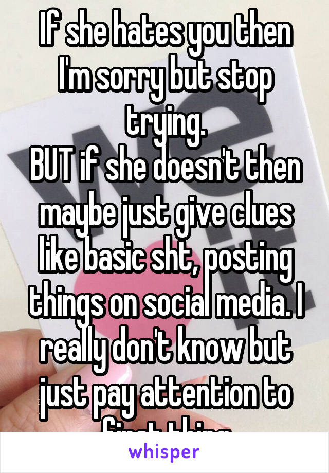 If she hates you then I'm sorry but stop trying.
BUT if she doesn't then maybe just give clues like basic sht, posting things on social media. I really don't know but just pay attention to first thing