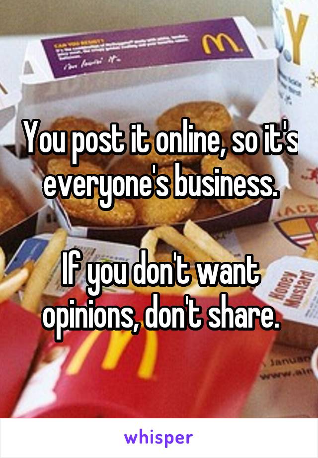 You post it online, so it's everyone's business.

If you don't want opinions, don't share.