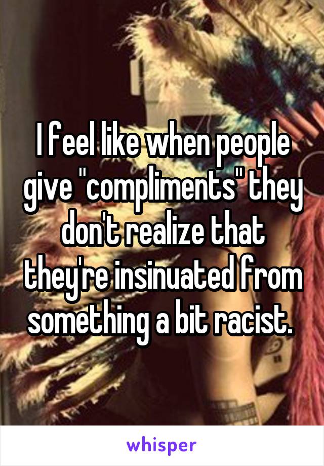 I feel like when people give "compliments" they don't realize that they're insinuated from something a bit racist. 