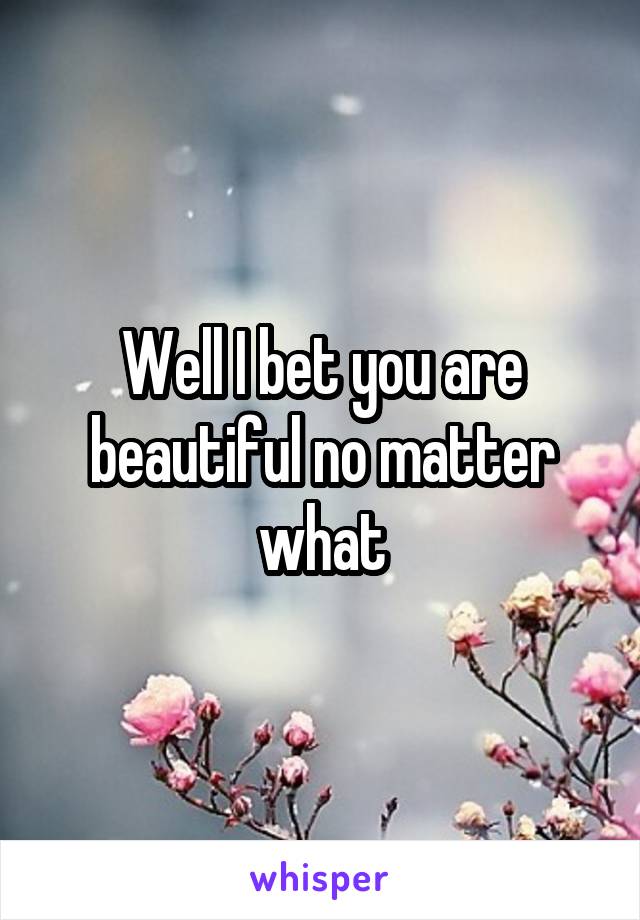 Well I bet you are beautiful no matter what